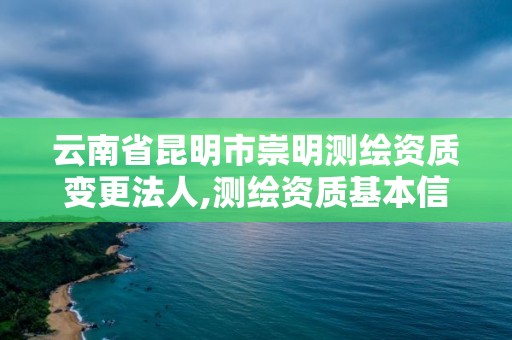 云南省昆明市崇明測繪資質變更法人,測繪資質基本信息變更