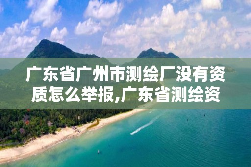 廣東省廣州市測繪廠沒有資質怎么舉報,廣東省測繪資質辦理流程