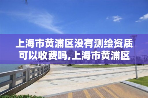 上海市黃浦區沒有測繪資質可以收費嗎,上海市黃浦區測繪中心