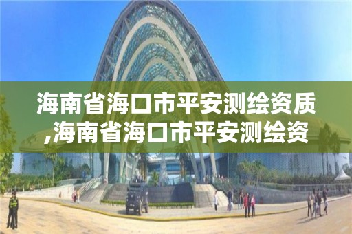 海南省海口市平安測繪資質,海南省海口市平安測繪資質公示