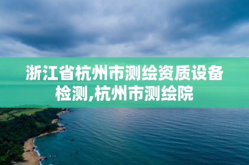 浙江省杭州市測繪資質設備檢測,杭州市測繪院