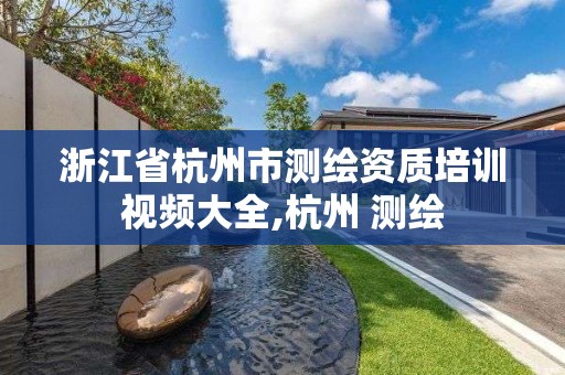 浙江省杭州市測繪資質培訓視頻大全,杭州 測繪