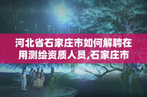 河北省石家莊市如何解聘在用測繪資質人員,石家莊市測繪院。