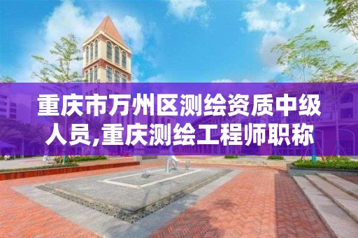 重慶市萬州區測繪資質中級人員,重慶測繪工程師職稱評定