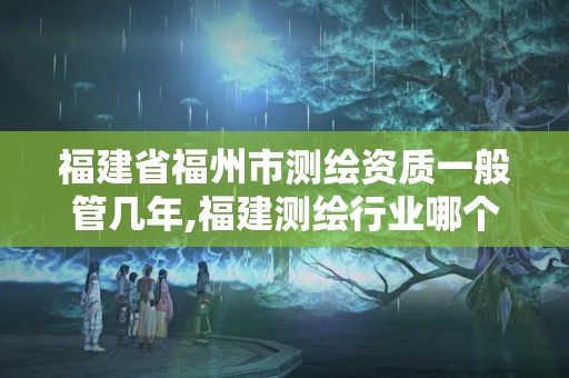 福建省福州市測(cè)繪資質(zhì)一般管幾年,福建測(cè)繪行業(yè)哪個(gè)待遇最好