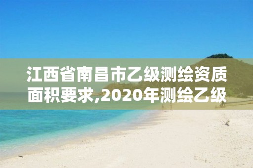 江西省南昌市乙級(jí)測(cè)繪資質(zhì)面積要求,2020年測(cè)繪乙級(jí)資質(zhì)申報(bào)條件