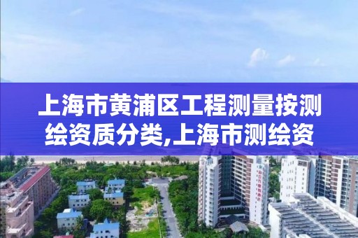 上海市黃浦區工程測量按測繪資質分類,上海市測繪資質單位名單。