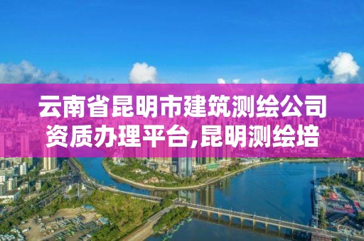 云南省昆明市建筑測繪公司資質辦理平臺,昆明測繪培訓學校。