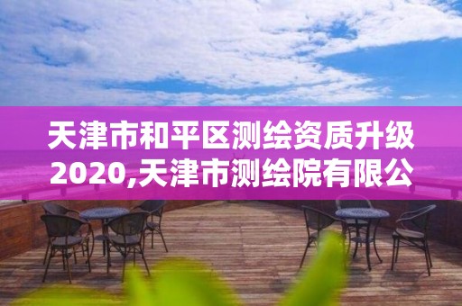 天津市和平區(qū)測繪資質(zhì)升級2020,天津市測繪院有限公司資質(zhì)