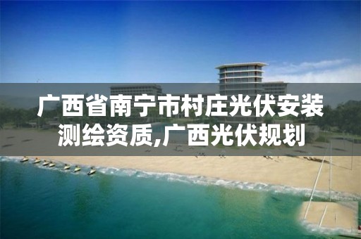 廣西省南寧市村莊光伏安裝測繪資質,廣西光伏規劃