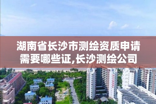 湖南省長沙市測繪資質申請需要哪些證,長沙測繪公司資質有哪家。