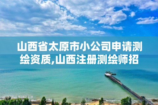 山西省太原市小公司申請測繪資質(zhì),山西注冊測繪師招聘