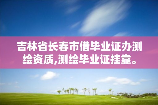 吉林省長(zhǎng)春市借畢業(yè)證辦測(cè)繪資質(zhì),測(cè)繪畢業(yè)證掛靠。