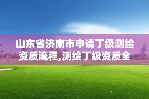 山東省濟南市申請丁級測繪資質流程,測繪丁級資質全套申請文件