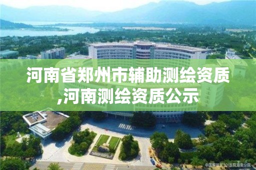 河南省鄭州市輔助測繪資質(zhì),河南測繪資質(zhì)公示