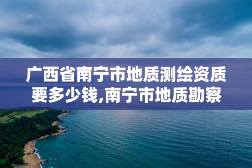 廣西省南寧市地質測繪資質要多少錢,南寧市地質勘察測繪設計院