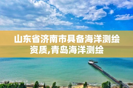 山東省濟南市具備海洋測繪資質,青島海洋測繪