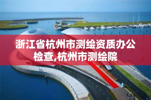 浙江省杭州市測繪資質辦公檢查,杭州市測繪院