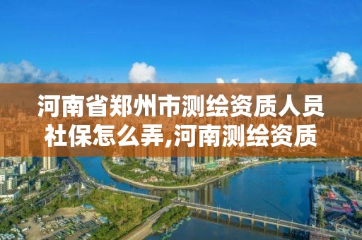 河南省鄭州市測繪資質(zhì)人員社保怎么弄,河南測繪資質(zhì)公示。