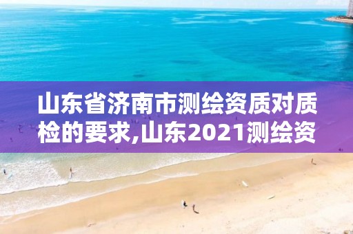 山東省濟南市測繪資質對質檢的要求,山東2021測繪資質延期公告。