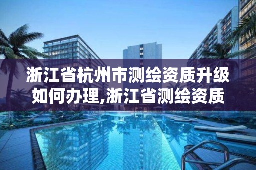 浙江省杭州市測繪資質升級如何辦理,浙江省測繪資質標準