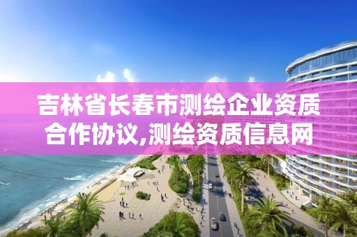 吉林省長春市測繪企業資質合作協議,測繪資質信息網。