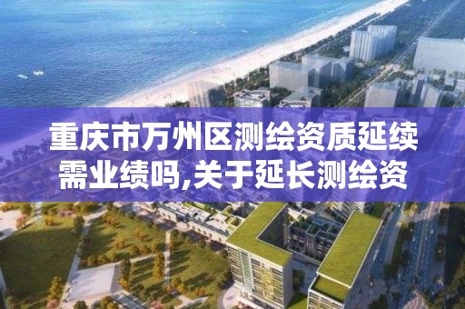 重慶市萬州區測繪資質延續需業績嗎,關于延長測繪資質證書有效期的公告