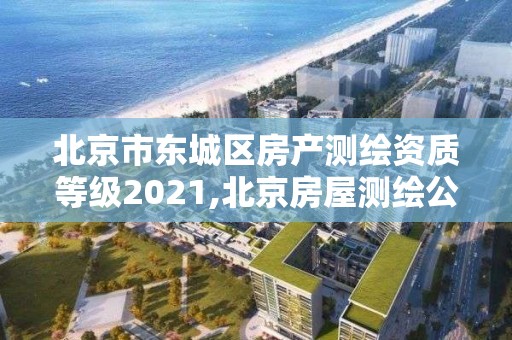 北京市東城區房產測繪資質等級2021,北京房屋測繪公司排名。