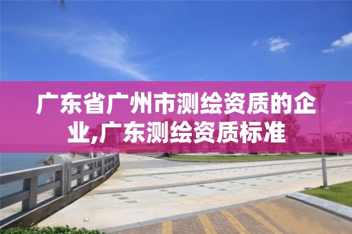 廣東省廣州市測(cè)繪資質(zhì)的企業(yè),廣東測(cè)繪資質(zhì)標(biāo)準(zhǔn)