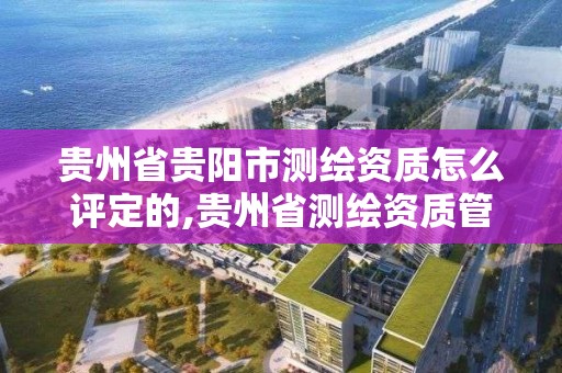 貴州省貴陽市測繪資質怎么評定的,貴州省測繪資質管理條例