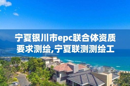 寧夏銀川市epc聯(lián)合體資質(zhì)要求測(cè)繪,寧夏聯(lián)測(cè)測(cè)繪工程有限公司。