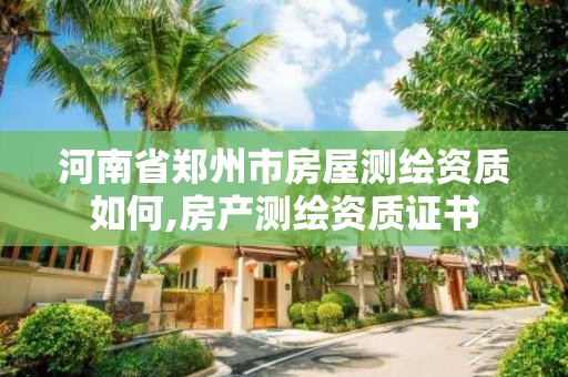 河南省鄭州市房屋測繪資質如何,房產測繪資質證書