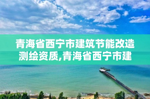 青海省西寧市建筑節能改造測繪資質,青海省西寧市建筑節能改造測繪資質公司