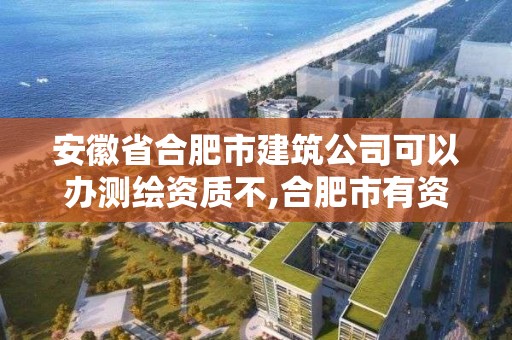 安徽省合肥市建筑公司可以辦測繪資質不,合肥市有資質的測繪公司