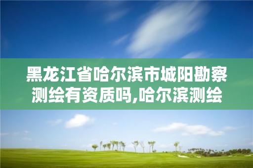 黑龍江省哈爾濱市城陽勘察測繪有資質嗎,哈爾濱測繪局怎么樣。