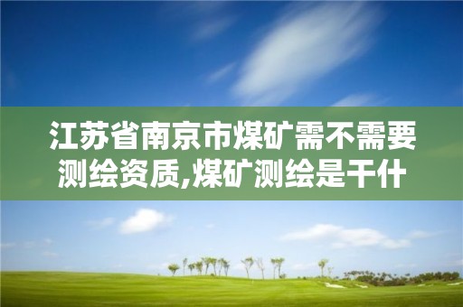 江蘇省南京市煤礦需不需要測繪資質,煤礦測繪是干什么的。