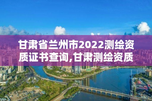 甘肅省蘭州市2022測繪資質證書查詢,甘肅測繪資質辦理。