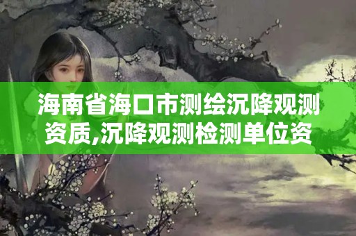 海南省海口市測繪沉降觀測資質(zhì),沉降觀測檢測單位資質(zhì)