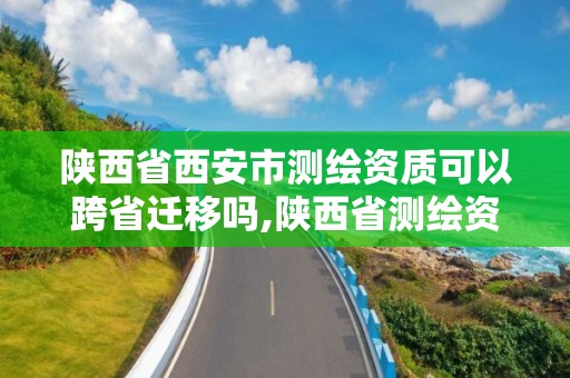 陜西省西安市測繪資質可以跨省遷移嗎,陜西省測繪資質延期公告。