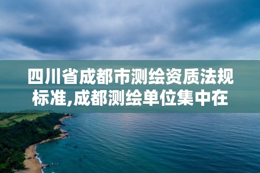 四川省成都市測繪資質法規標準,成都測繪單位集中在哪些地方