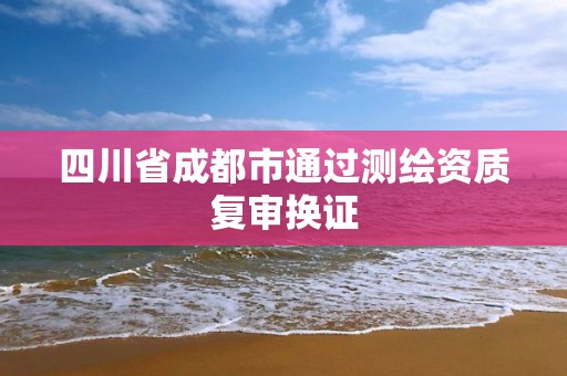 四川省成都市通過測繪資質(zhì)復(fù)審換證