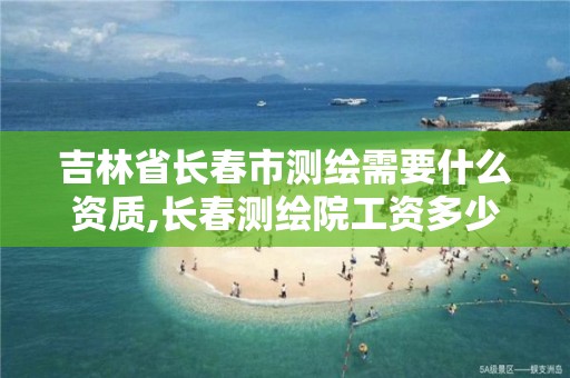 吉林省長春市測繪需要什么資質(zhì),長春測繪院工資多少