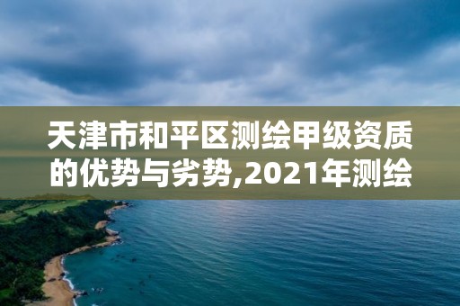 天津市和平區測繪甲級資質的優勢與劣勢,2021年測繪甲級資質申報條件。