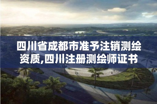 四川省成都市準予注銷測繪資質,四川注冊測繪師證書領取