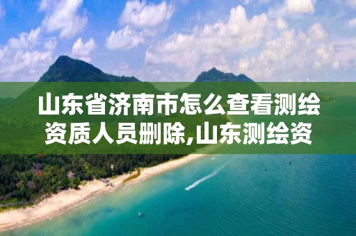 山東省濟南市怎么查看測繪資質人員刪除,山東測繪資質查詢