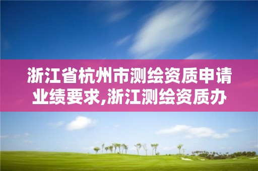 浙江省杭州市測繪資質申請業績要求,浙江測繪資質辦理流程