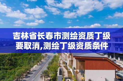 吉林省長春市測繪資質丁級要取消,測繪丁級資質條件