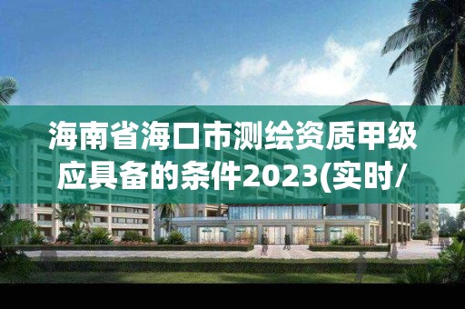 海南省海口市測繪資質甲級應具備的條件2023(實時/更新中)