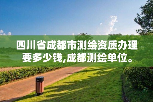 四川省成都市測(cè)繪資質(zhì)辦理要多少錢,成都測(cè)繪單位。