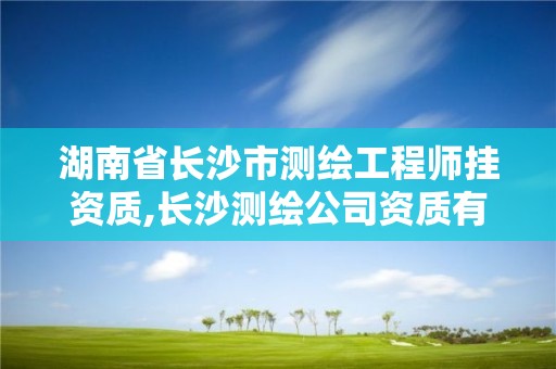 湖南省長(zhǎng)沙市測(cè)繪工程師掛資質(zhì),長(zhǎng)沙測(cè)繪公司資質(zhì)有哪家